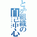 とある組織の自己中心（マイワールド）