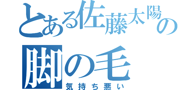 とある佐藤太陽の脚の毛（気持ち悪い）