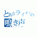 とあるライオンの鳴き声（（「｀ω´）「 がおー）