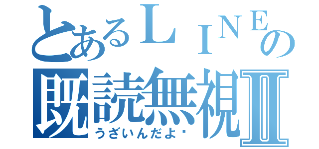 とあるＬＩＮＥの既読無視Ⅱ（うざいんだよ‼）