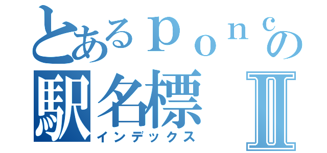 とあるｐｏｎｃａｎの駅名標Ⅱ（インデックス）