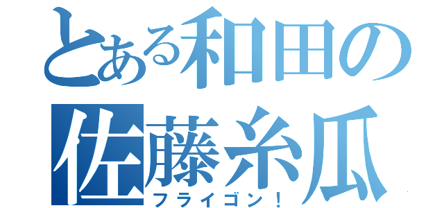 とある和田の佐藤糸瓜（フライゴン！）