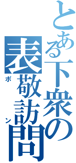 とある下衆の表敬訪問（ポン）