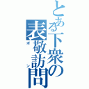 とある下衆の表敬訪問（ポン）