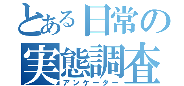 とある日常の実態調査（アンケーター）