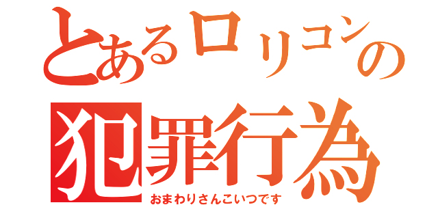 とあるロリコンの犯罪行為（おまわりさんこいつです）