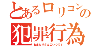 とあるロリコンの犯罪行為（おまわりさんこいつです）