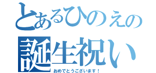 とあるひのえの誕生祝い（おめでとうございます！）