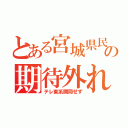 とある宮城県民の期待外れ（テレ東系開局せず）