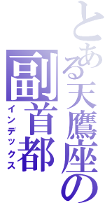 とある天鷹座の副首都Ⅱ（インデックス）