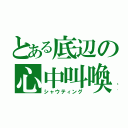 とある底辺の心中叫喚（シャウティング）