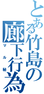 とある竹島の廊下行為（マル秘）