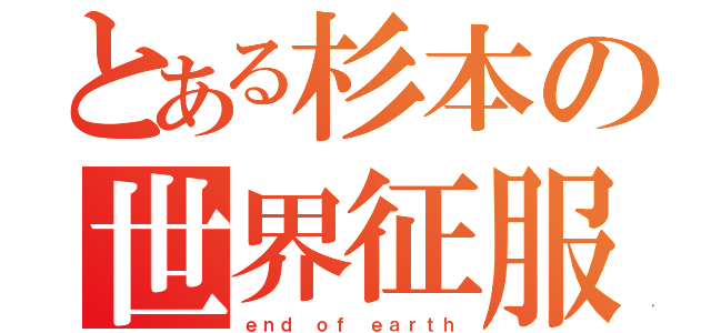 とある杉本の世界征服（ｅｎｄ　ｏｆ　ｅａｒｔｈ）