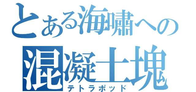 とある海嘯への混凝土塊（テトラポッド）