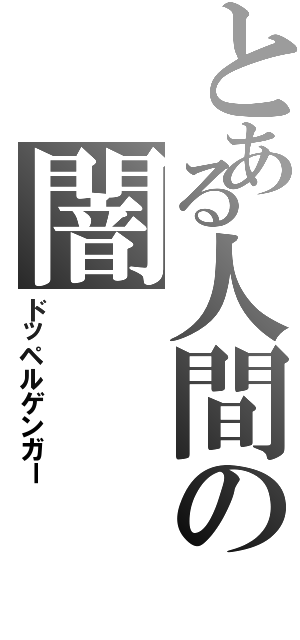 とある人間の闇（ドッペルゲンガー）