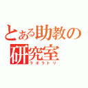 とある助教の研究室（ラボラトリ）