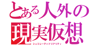 とある人外の現実仮想（シュミレーテッドリアリティ）