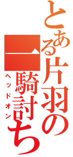 とある片羽の一騎討ち（ヘッドオン）