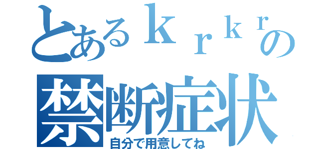 とあるｋｒｋｒの禁断症状（自分で用意してね）