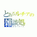 とあるルチアの雑談処（フリートーク）