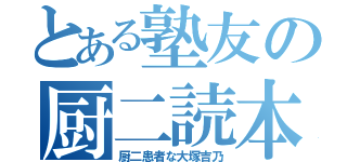 とある塾友の厨二読本（厨二患者な大塚吉乃）