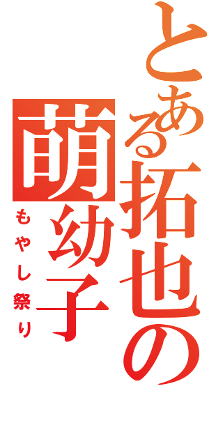 とある拓也の萌幼子（もやし祭り）