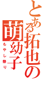 とある拓也の萌幼子（もやし祭り）