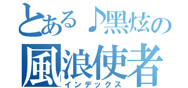 とある♪黑炫の風浪使者™（インデックス）