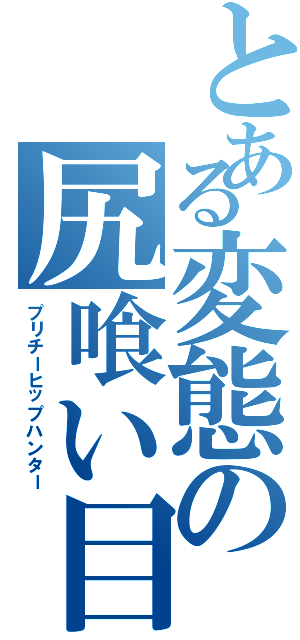 とある変態の尻喰い目録（プリチーヒップハンター）