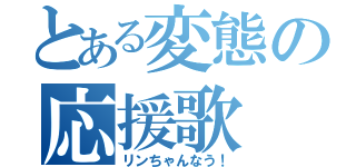 とある変態の応援歌（リンちゃんなう！）