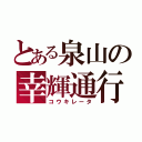 とある泉山の幸輝通行（コウキレータ）