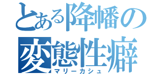 とある降幡の変態性癖（マリーカシュ）