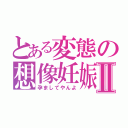 とある変態の想像妊娠Ⅱ（孕ましてやんよ）