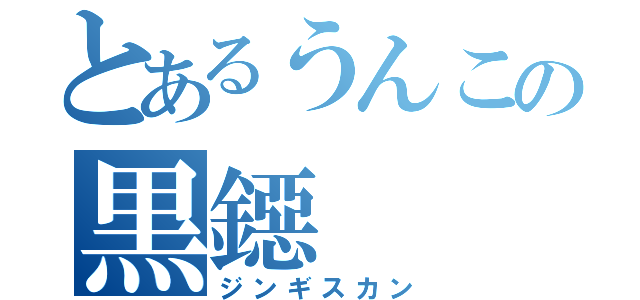 とあるうんこの黒鐚（ジンギスカン）