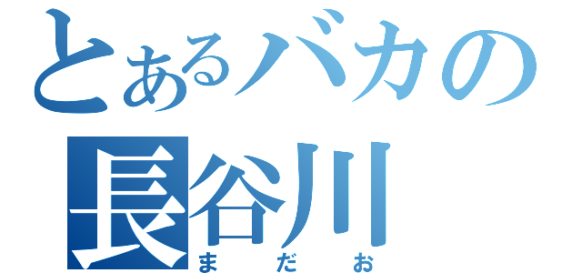 とあるバカの長谷川（まだお）