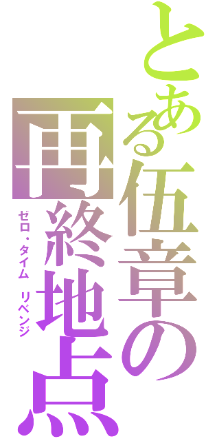 とある伍章の再終地点（ゼロ・タイム リベンジ）