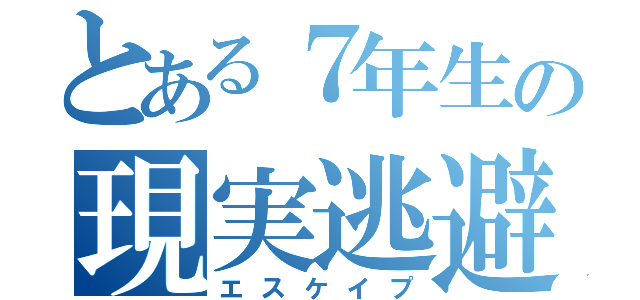 とある７年生の現実逃避（エスケイプ）