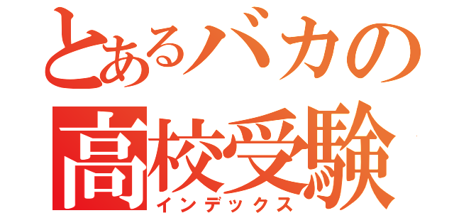 とあるバカの高校受験（インデックス）