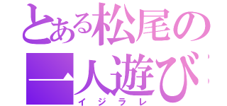 とある松尾の一人遊び（イジラレ）