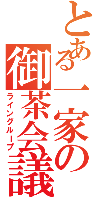 とある一家の御茶会議（ライングループ）