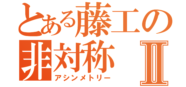 とある藤工の非対称Ⅱ（アシンメトリー）