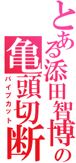 とある添田智博の亀頭切断（パイプカット）