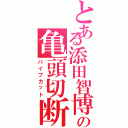 とある添田智博の亀頭切断（パイプカット）