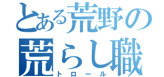 とある荒野の荒らし職人（トロール）