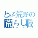 とある荒野の荒らし職人（トロール）