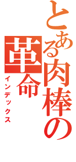 とある肉棒の革命（インデックス）