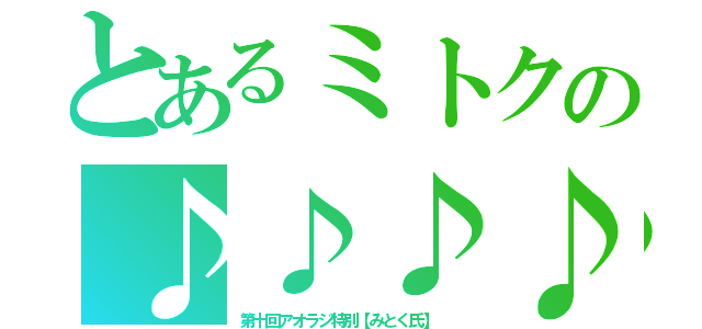 とあるミトクの♪♪♪♪（第十回アオラジ特別【みとく氏】 ）