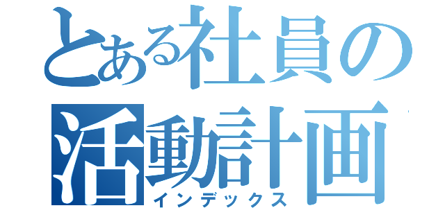 とある社員の活動計画（インデックス）