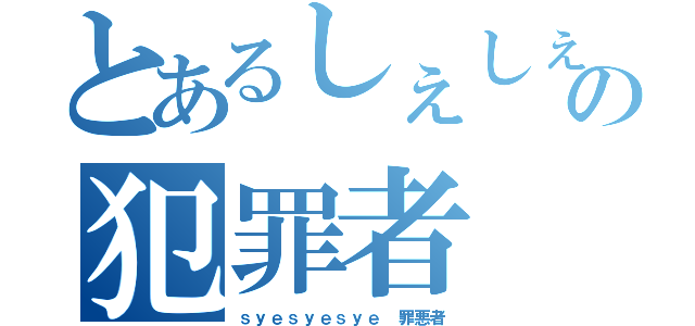 とあるしぇしぇしぇの犯罪者（ｓｙｅｓｙｅｓｙｅ 罪悪者）