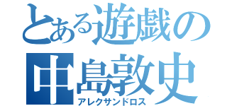 とある遊戯の中島敦史（アレクサンドロス）